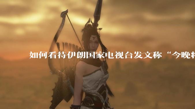 如何看待伊朗国家电视台发文称“今晚将会发生一件大事，让世界铭记几个世纪”？