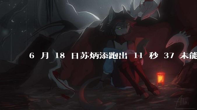 6 月 18 日苏炳添跑出 11 秒 37 未能进入决赛，这是否意味着职业生涯已经进入新阶段？