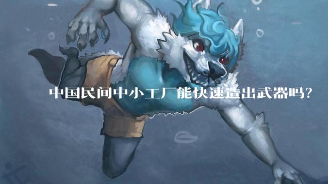 中国民间中小工厂能快速造出武器吗？