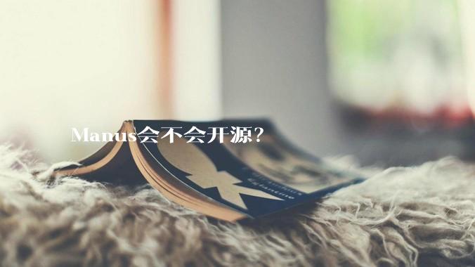Manus会不会开源？